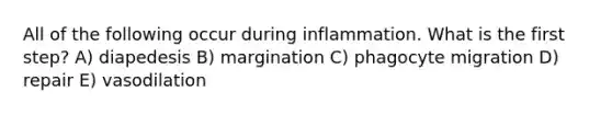 All of the following occur during inflammation. What is the first step? A) diapedesis B) margination C) phagocyte migration D) repair E) vasodilation