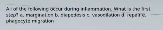 All of the following occur during inflammation. What is the first step? a. margination b. diapedesis c. vasodilation d. repair e. phagocyte migration