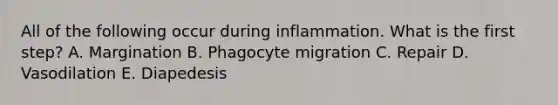 All of the following occur during inflammation. What is the first step? A. Margination B. Phagocyte migration C. Repair D. Vasodilation E. Diapedesis