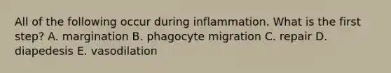 All of the following occur during inflammation. What is the first step? A. margination B. phagocyte migration C. repair D. diapedesis E. vasodilation