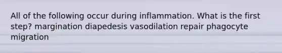 All of the following occur during inflammation. What is the first step? margination diapedesis vasodilation repair phagocyte migration