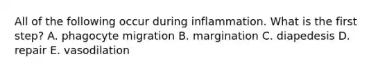 All of the following occur during inflammation. What is the first step? A. phagocyte migration B. margination C. diapedesis D. repair E. vasodilation