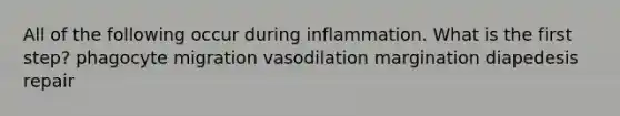 All of the following occur during inflammation. What is the first step? phagocyte migration vasodilation margination diapedesis repair