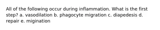 All of the following occur during inflammation. What is the first step? a. vasodilation b. phagocyte migration c. diapedesis d. repair e. migination