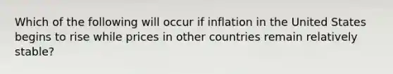 Which of the following will occur if inflation in the United States begins to rise while prices in other countries remain relatively stable?