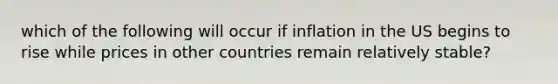 which of the following will occur if inflation in the US begins to rise while prices in other countries remain relatively stable?