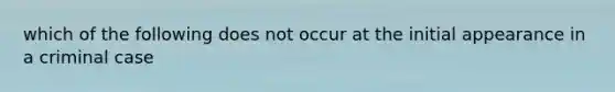 which of the following does not occur at the initial appearance in a criminal case