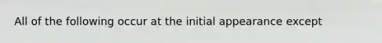 All of the following occur at the initial appearance except