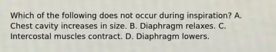 Which of the following does not occur during inspiration? A. Chest cavity increases in size. B. Diaphragm relaxes. C. Intercostal muscles contract. D. Diaphragm lowers.