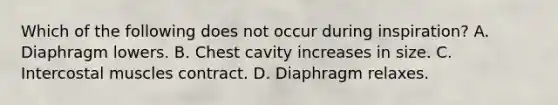 Which of the following does not occur during​ inspiration? A. Diaphragm lowers. B. Chest cavity increases in size. C. Intercostal muscles contract. D. Diaphragm relaxes.