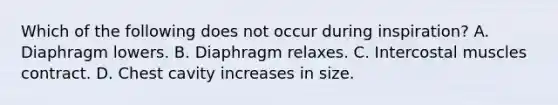 Which of the following does not occur during​ inspiration? A. Diaphragm lowers. B. Diaphragm relaxes. C. Intercostal muscles contract. D. Chest cavity increases in size.