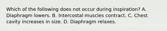 Which of the following does not occur during​ inspiration? A. Diaphragm lowers. B. Intercostal muscles contract. C. Chest cavity increases in size. D. Diaphragm relaxes.