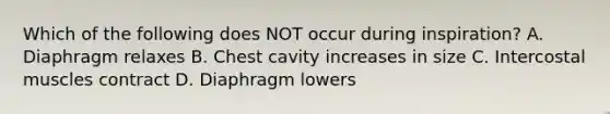 Which of the following does NOT occur during​ inspiration? A. Diaphragm relaxes B. Chest cavity increases in size C. Intercostal muscles contract D. Diaphragm lowers