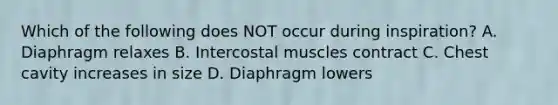 Which of the following does NOT occur during​ inspiration? A. Diaphragm relaxes B. Intercostal muscles contract C. Chest cavity increases in size D. Diaphragm lowers