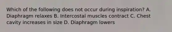 Which of the following does not occur during inspiration? A. Diaphragm relaxes B. Intercostal muscles contract C. Chest cavity increases in size D. Diaphragm lowers