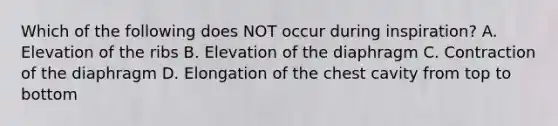 Which of the following does NOT occur during inspiration? A. Elevation of the ribs B. Elevation of the diaphragm C. Contraction of the diaphragm D. Elongation of the chest cavity from top to bottom