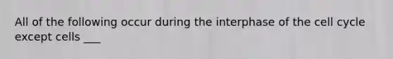All of the following occur during the interphase of the cell cycle except cells ___