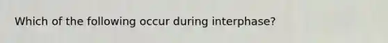Which of the following occur during interphase?