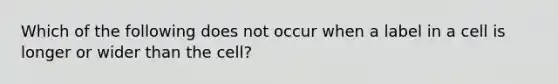 Which of the following does not occur when a label in a cell is longer or wider than the cell?