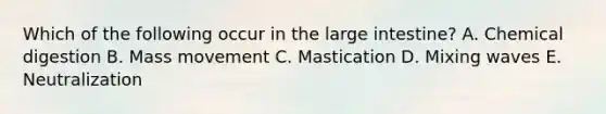 Which of the following occur in the <a href='https://www.questionai.com/knowledge/kGQjby07OK-large-intestine' class='anchor-knowledge'>large intestine</a>? A. Chemical digestion B. Mass movement C. Mastication D. Mixing waves E. Neutralization