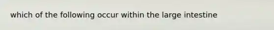 which of the following occur within the large intestine