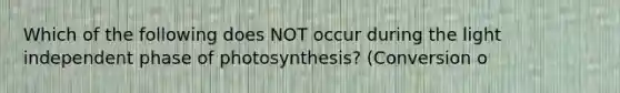 Which of the following does NOT occur during the light independent phase of photosynthesis? (Conversion o