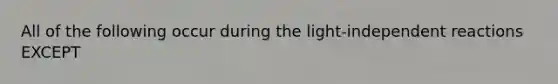 All of the following occur during the light-independent reactions EXCEPT