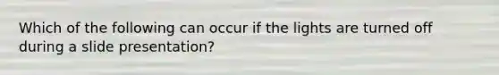 Which of the following can occur if the lights are turned off during a slide presentation?