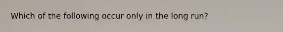 Which of the following occur only in the long run?