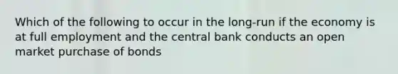 Which of the following to occur in the long-run if the economy is at full employment and the central bank conducts an open market purchase of bonds