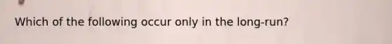 Which of the following occur only in the long-run?