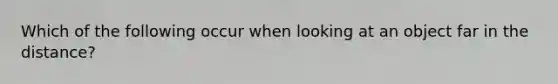 Which of the following occur when looking at an object far in the distance?