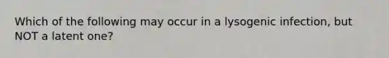 Which of the following may occur in a lysogenic infection, but NOT a latent one?