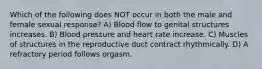 Which of the following does NOT occur in both the male and female sexual response? A) Blood flow to genital structures increases. B) Blood pressure and heart rate increase. C) Muscles of structures in the reproductive duct contract rhythmically. D) A refractory period follows orgasm.