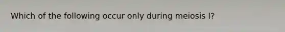 Which of the following occur only during meiosis I?