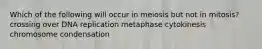 Which of the following will occur in meiosis but not in mitosis? crossing over DNA replication metaphase cytokinesis chromosome condensation