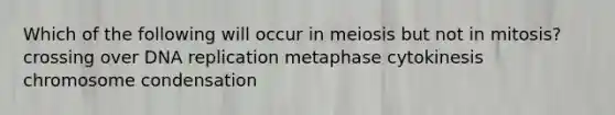 Which of the following will occur in meiosis but not in mitosis? crossing over DNA replication metaphase cytokinesis chromosome condensation