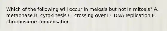 Which of the following will occur in meiosis but not in mitosis? A. metaphase B. cytokinesis C. crossing over D. DNA replication E. chromosome condensation