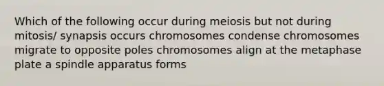 Which of the following occur during meiosis but not during mitosis/ synapsis occurs chromosomes condense chromosomes migrate to opposite poles chromosomes align at the metaphase plate a spindle apparatus forms