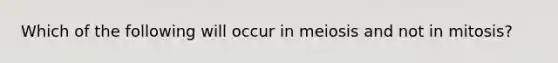 Which of the following will occur in meiosis and not in mitosis?