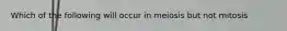 Which of the following will occur in meiosis but not mitosis