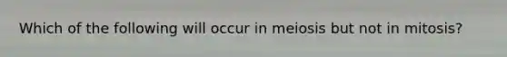 Which of the following will occur in meiosis but not in mitosis?