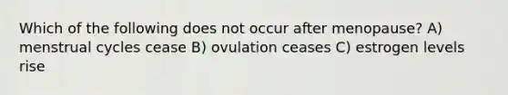 Which of the following does not occur after menopause? A) menstrual cycles cease B) ovulation ceases C) estrogen levels rise