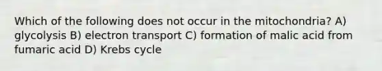 Which of the following does not occur in the mitochondria? A) glycolysis B) electron transport C) formation of malic acid from fumaric acid D) Krebs cycle