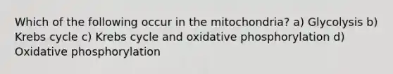 Which of the following occur in the mitochondria? a) Glycolysis b) Krebs cycle c) Krebs cycle and <a href='https://www.questionai.com/knowledge/kFazUb9IwO-oxidative-phosphorylation' class='anchor-knowledge'>oxidative phosphorylation</a> d) Oxidative phosphorylation