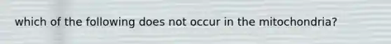 which of the following does not occur in the mitochondria?