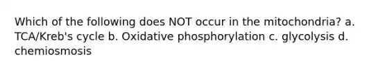 Which of the following does NOT occur in the mitochondria? a. TCA/Kreb's cycle b. <a href='https://www.questionai.com/knowledge/kFazUb9IwO-oxidative-phosphorylation' class='anchor-knowledge'>oxidative phosphorylation</a> c. glycolysis d. chemiosmosis