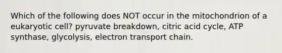 Which of the following does NOT occur in the mitochondrion of a eukaryotic cell? pyruvate breakdown, citric acid cycle, ATP synthase, glycolysis, electron transport chain.