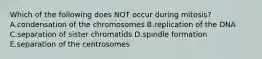Which of the following does NOT occur during mitosis? A.condensation of the chromosomes B.replication of the DNA C.separation of sister chromatids D.spindle formation E.separation of the centrosomes