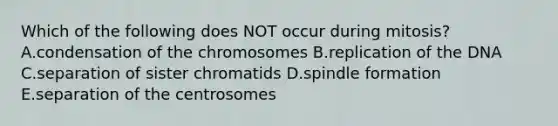 Which of the following does NOT occur during mitosis? A.condensation of the chromosomes B.replication of the DNA C.separation of sister chromatids D.spindle formation E.separation of the centrosomes